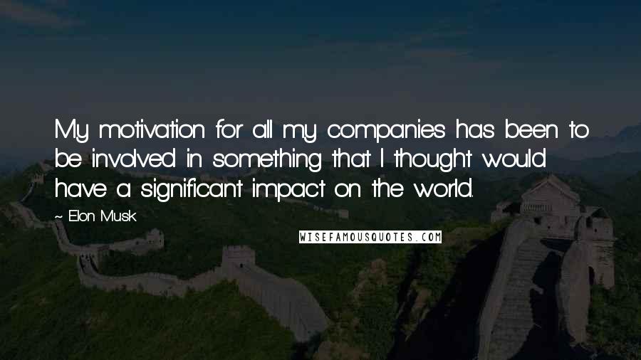 Elon Musk Quotes: My motivation for all my companies has been to be involved in something that I thought would have a significant impact on the world.