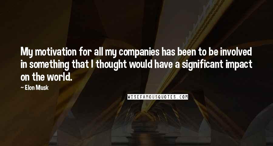 Elon Musk Quotes: My motivation for all my companies has been to be involved in something that I thought would have a significant impact on the world.