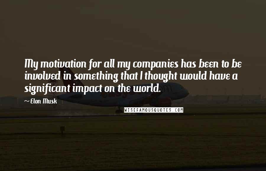 Elon Musk Quotes: My motivation for all my companies has been to be involved in something that I thought would have a significant impact on the world.
