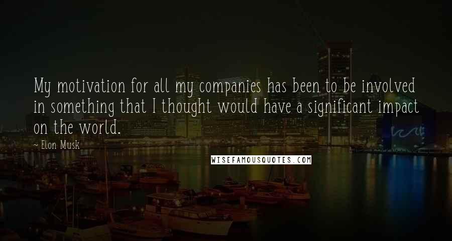 Elon Musk Quotes: My motivation for all my companies has been to be involved in something that I thought would have a significant impact on the world.