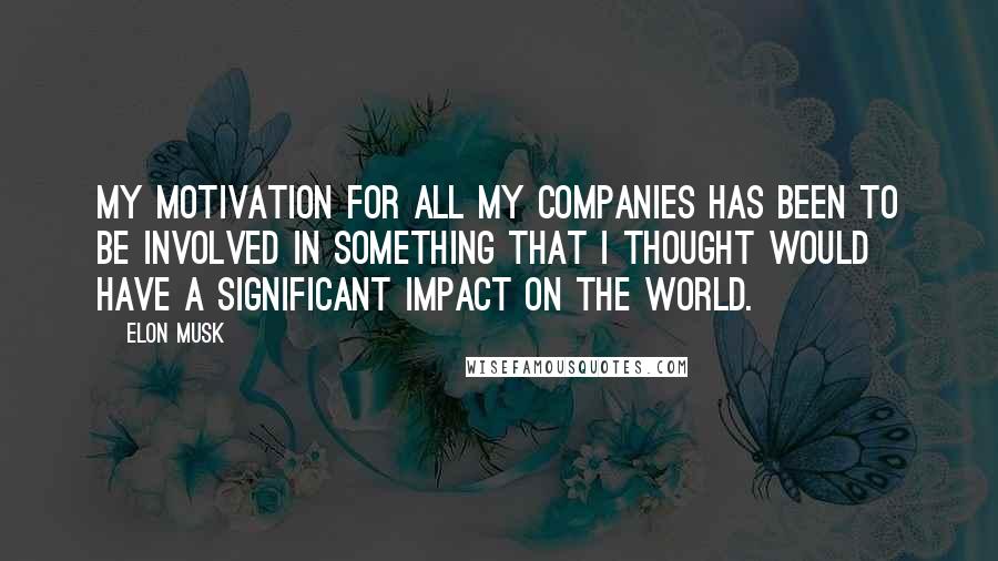 Elon Musk Quotes: My motivation for all my companies has been to be involved in something that I thought would have a significant impact on the world.