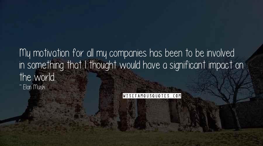 Elon Musk Quotes: My motivation for all my companies has been to be involved in something that I thought would have a significant impact on the world.