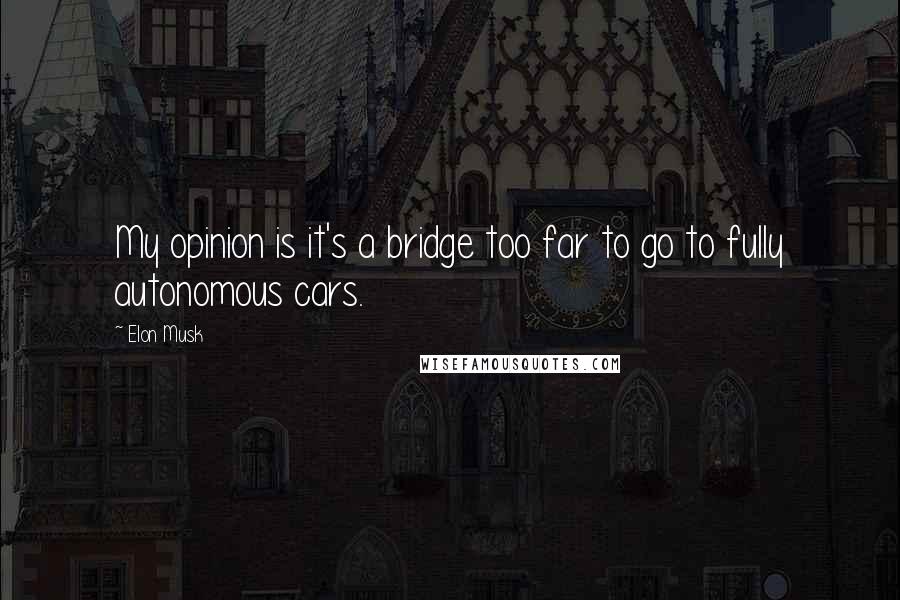 Elon Musk Quotes: My opinion is it's a bridge too far to go to fully autonomous cars.
