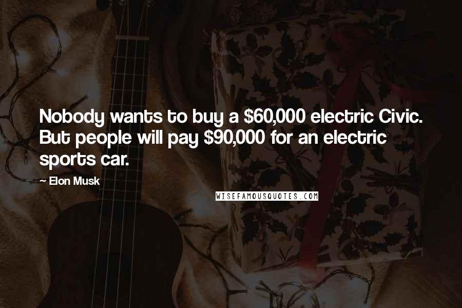 Elon Musk Quotes: Nobody wants to buy a $60,000 electric Civic. But people will pay $90,000 for an electric sports car.