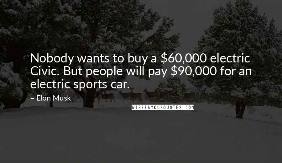 Elon Musk Quotes: Nobody wants to buy a $60,000 electric Civic. But people will pay $90,000 for an electric sports car.
