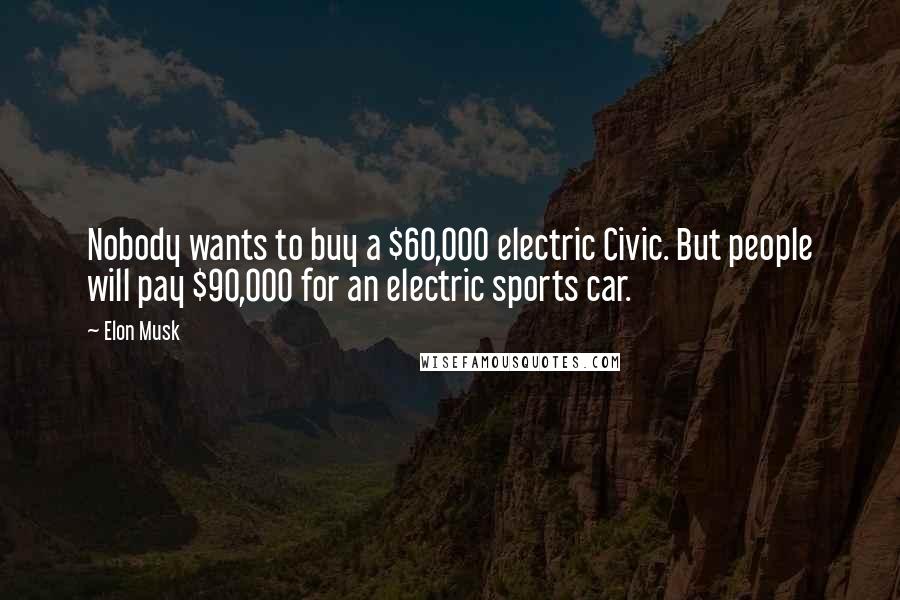 Elon Musk Quotes: Nobody wants to buy a $60,000 electric Civic. But people will pay $90,000 for an electric sports car.