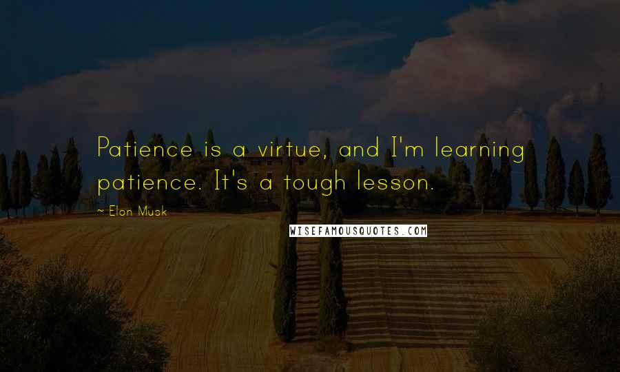 Elon Musk Quotes: Patience is a virtue, and I'm learning patience. It's a tough lesson.