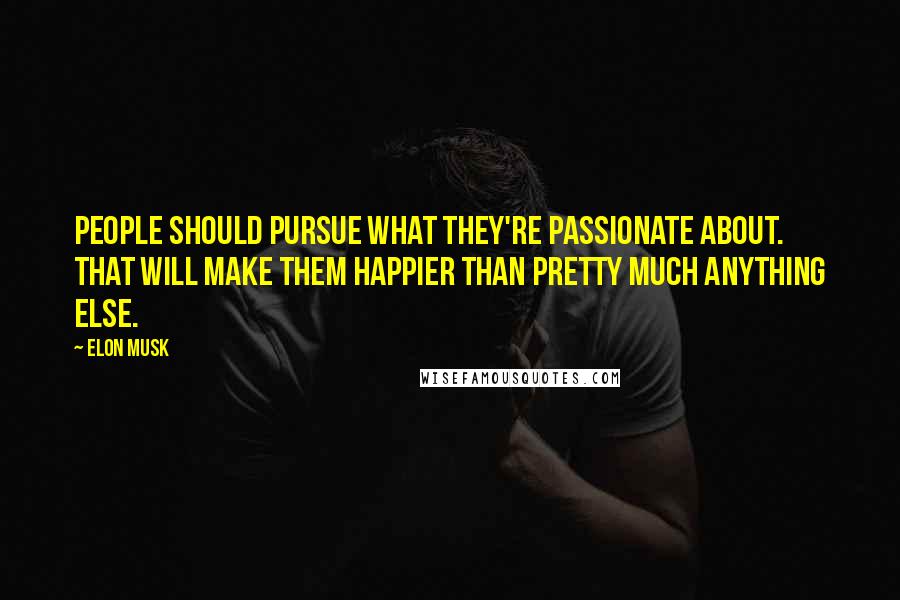 Elon Musk Quotes: People should pursue what they're passionate about. That will make them happier than pretty much anything else.