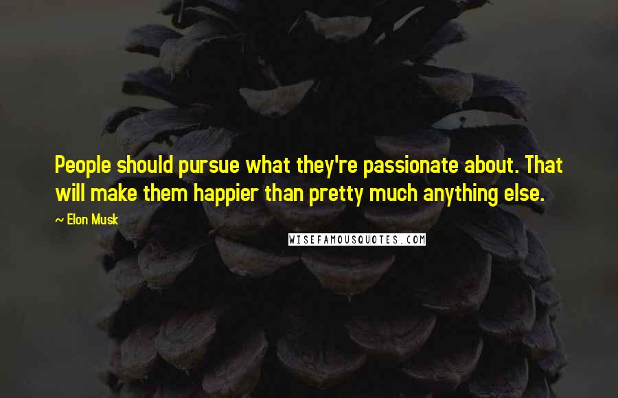 Elon Musk Quotes: People should pursue what they're passionate about. That will make them happier than pretty much anything else.