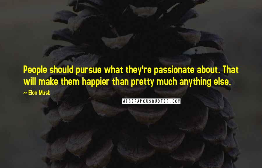 Elon Musk Quotes: People should pursue what they're passionate about. That will make them happier than pretty much anything else.