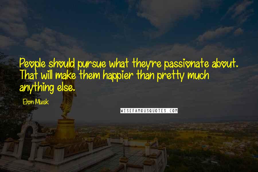 Elon Musk Quotes: People should pursue what they're passionate about. That will make them happier than pretty much anything else.