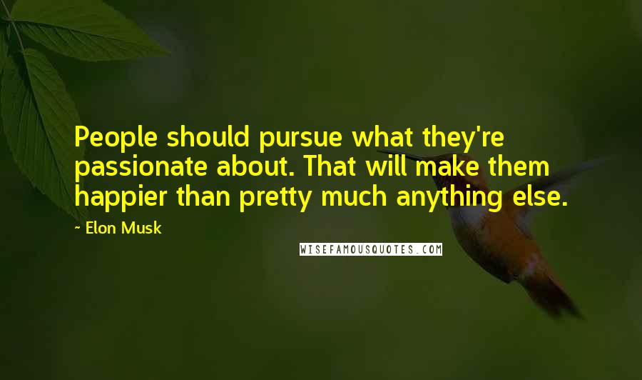 Elon Musk Quotes: People should pursue what they're passionate about. That will make them happier than pretty much anything else.