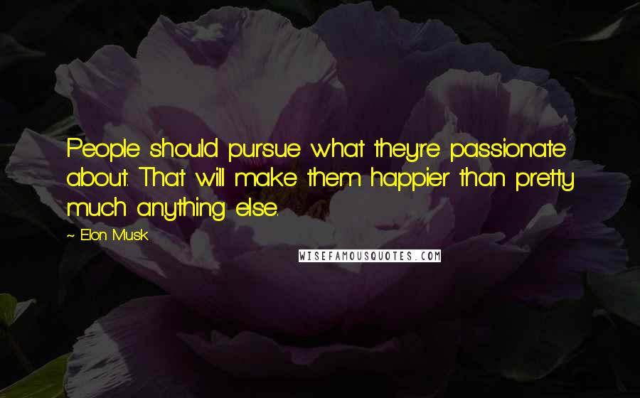 Elon Musk Quotes: People should pursue what they're passionate about. That will make them happier than pretty much anything else.