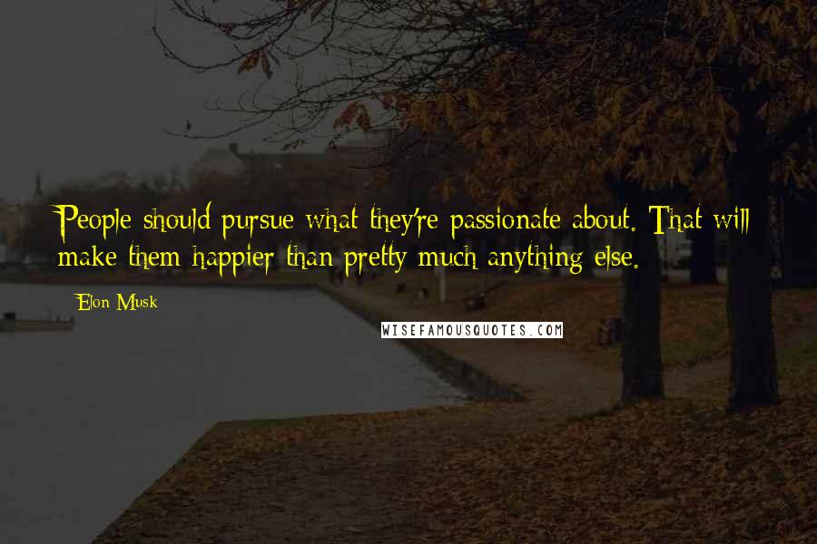 Elon Musk Quotes: People should pursue what they're passionate about. That will make them happier than pretty much anything else.