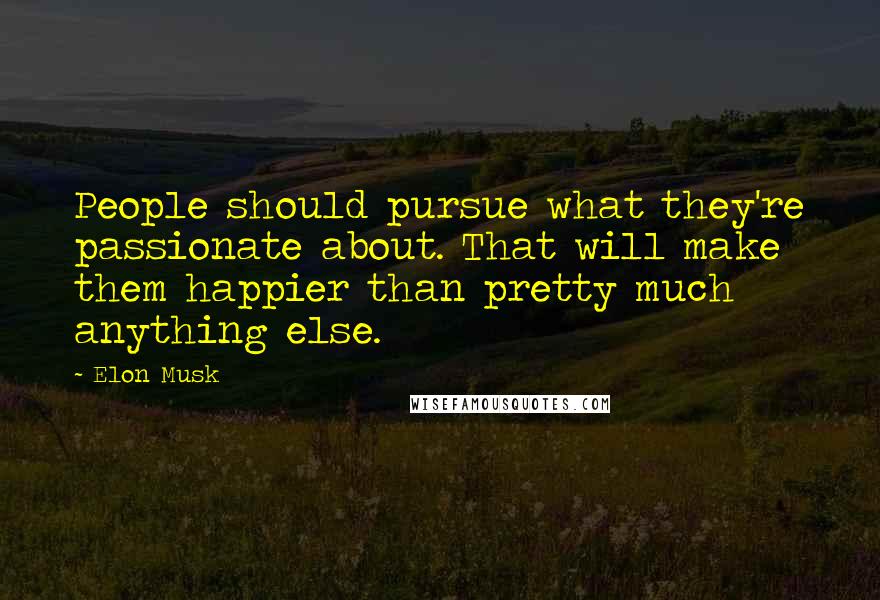 Elon Musk Quotes: People should pursue what they're passionate about. That will make them happier than pretty much anything else.