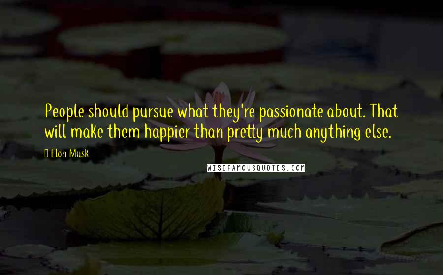 Elon Musk Quotes: People should pursue what they're passionate about. That will make them happier than pretty much anything else.