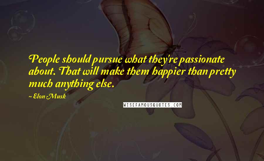 Elon Musk Quotes: People should pursue what they're passionate about. That will make them happier than pretty much anything else.
