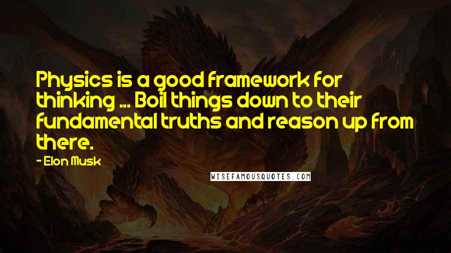 Elon Musk Quotes: Physics is a good framework for thinking ... Boil things down to their fundamental truths and reason up from there.