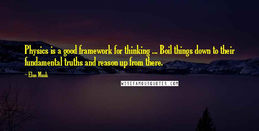 Elon Musk Quotes: Physics is a good framework for thinking ... Boil things down to their fundamental truths and reason up from there.