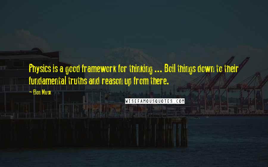 Elon Musk Quotes: Physics is a good framework for thinking ... Boil things down to their fundamental truths and reason up from there.