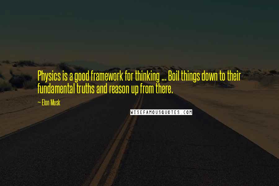 Elon Musk Quotes: Physics is a good framework for thinking ... Boil things down to their fundamental truths and reason up from there.