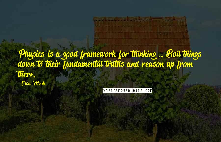 Elon Musk Quotes: Physics is a good framework for thinking ... Boil things down to their fundamental truths and reason up from there.