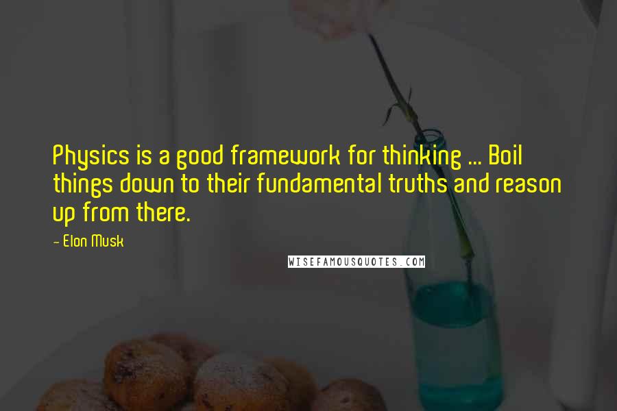 Elon Musk Quotes: Physics is a good framework for thinking ... Boil things down to their fundamental truths and reason up from there.