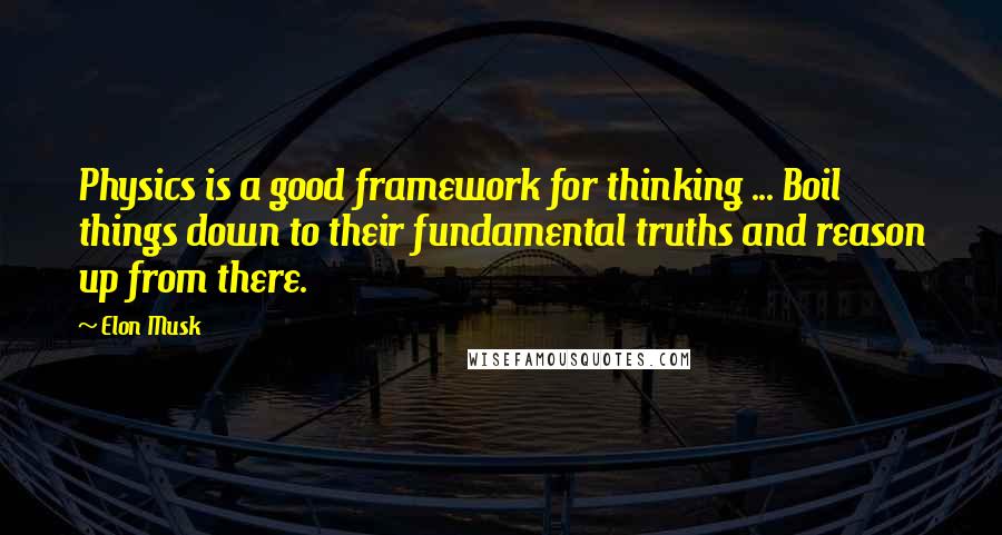 Elon Musk Quotes: Physics is a good framework for thinking ... Boil things down to their fundamental truths and reason up from there.