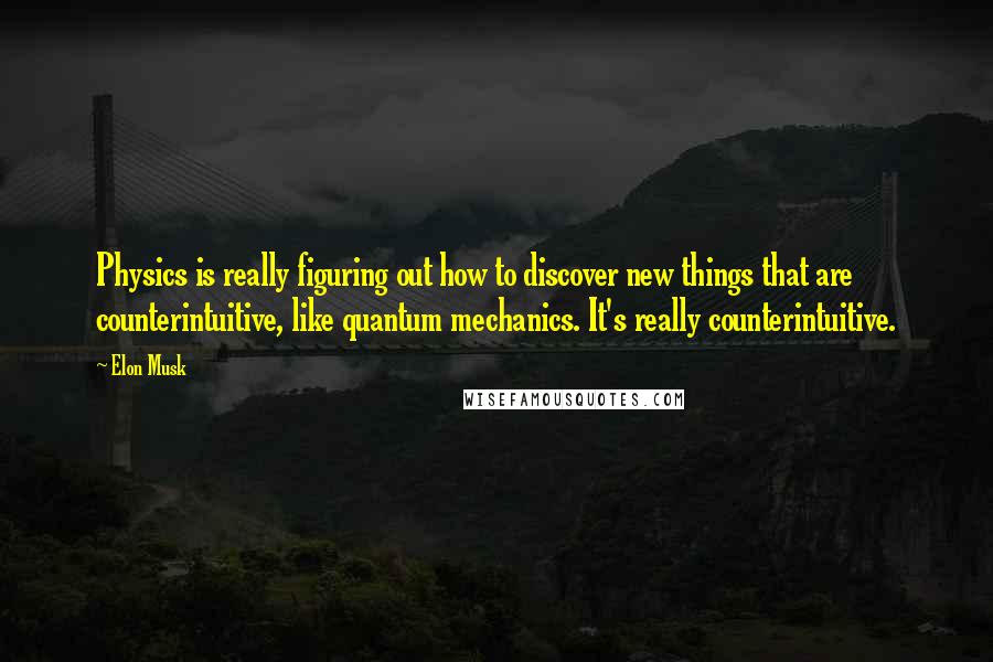 Elon Musk Quotes: Physics is really figuring out how to discover new things that are counterintuitive, like quantum mechanics. It's really counterintuitive.