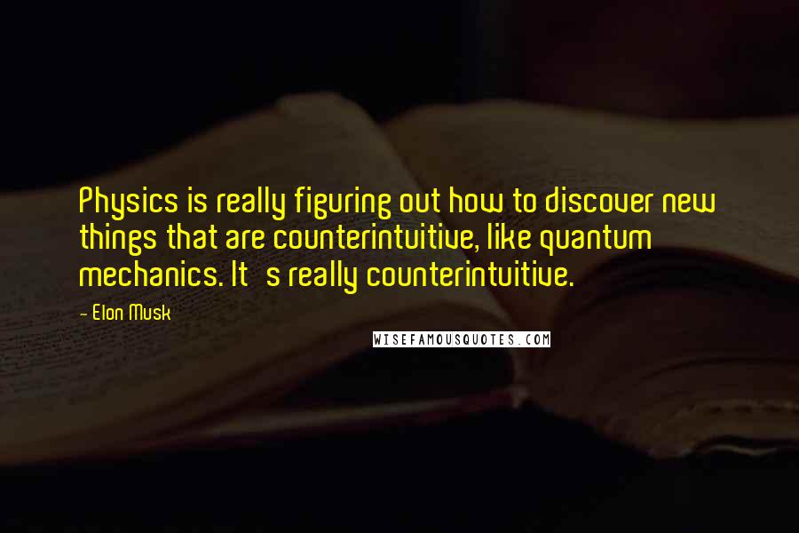 Elon Musk Quotes: Physics is really figuring out how to discover new things that are counterintuitive, like quantum mechanics. It's really counterintuitive.