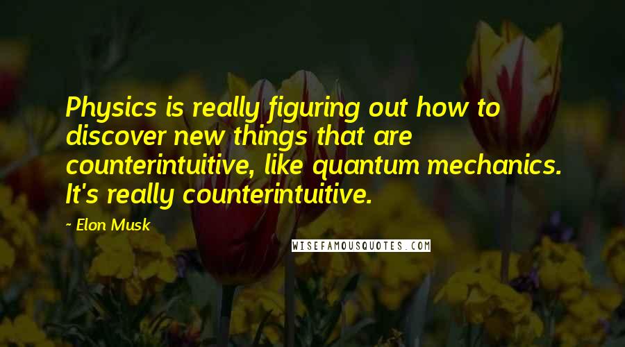 Elon Musk Quotes: Physics is really figuring out how to discover new things that are counterintuitive, like quantum mechanics. It's really counterintuitive.