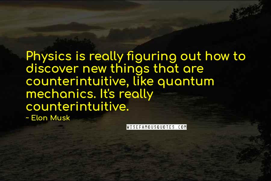 Elon Musk Quotes: Physics is really figuring out how to discover new things that are counterintuitive, like quantum mechanics. It's really counterintuitive.