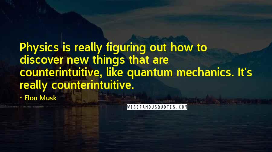 Elon Musk Quotes: Physics is really figuring out how to discover new things that are counterintuitive, like quantum mechanics. It's really counterintuitive.