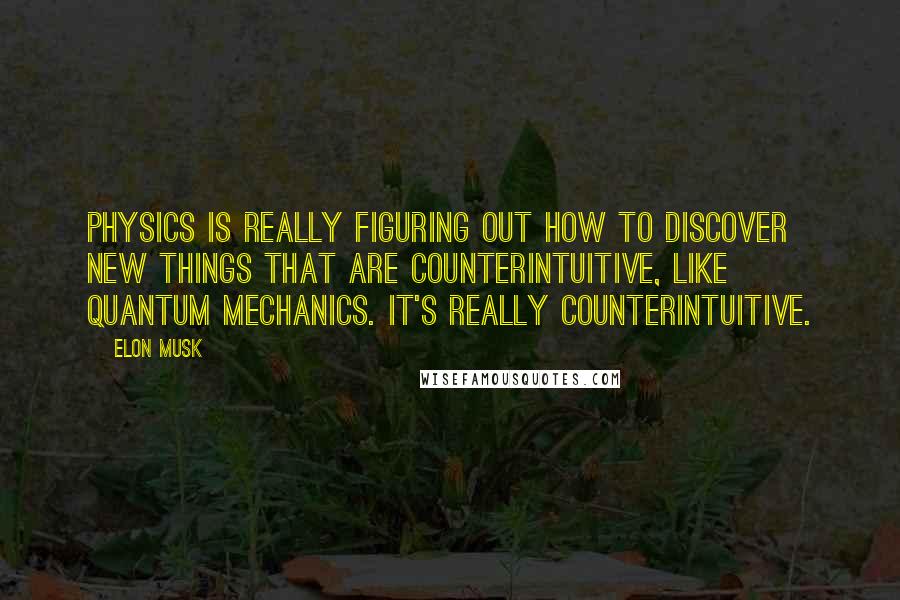 Elon Musk Quotes: Physics is really figuring out how to discover new things that are counterintuitive, like quantum mechanics. It's really counterintuitive.