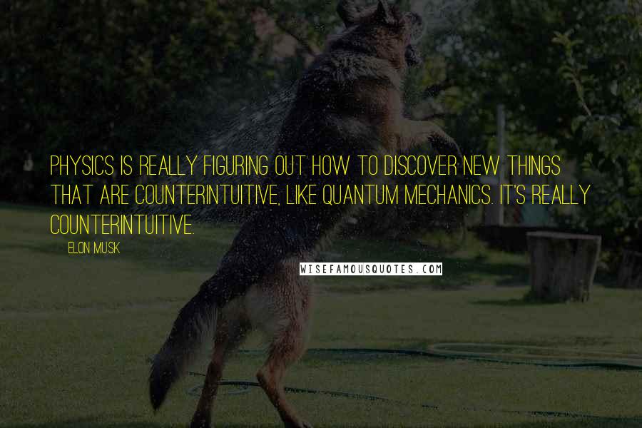 Elon Musk Quotes: Physics is really figuring out how to discover new things that are counterintuitive, like quantum mechanics. It's really counterintuitive.