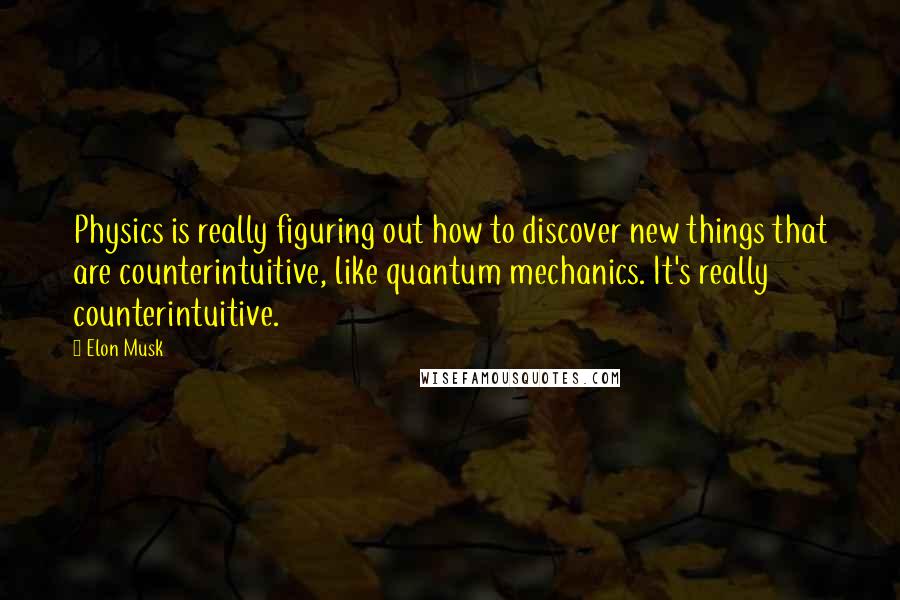 Elon Musk Quotes: Physics is really figuring out how to discover new things that are counterintuitive, like quantum mechanics. It's really counterintuitive.