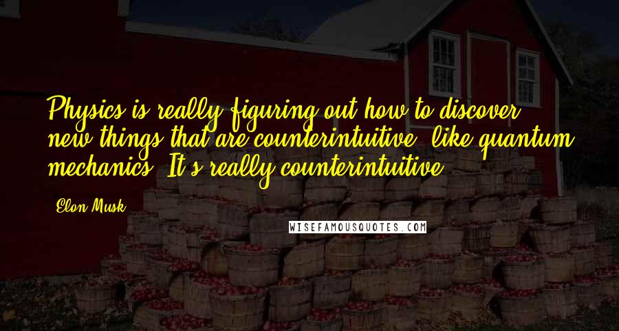 Elon Musk Quotes: Physics is really figuring out how to discover new things that are counterintuitive, like quantum mechanics. It's really counterintuitive.