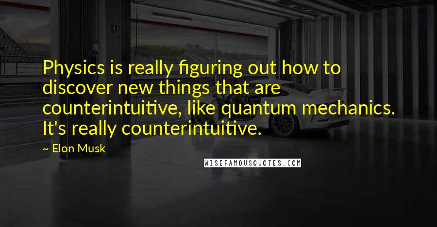 Elon Musk Quotes: Physics is really figuring out how to discover new things that are counterintuitive, like quantum mechanics. It's really counterintuitive.