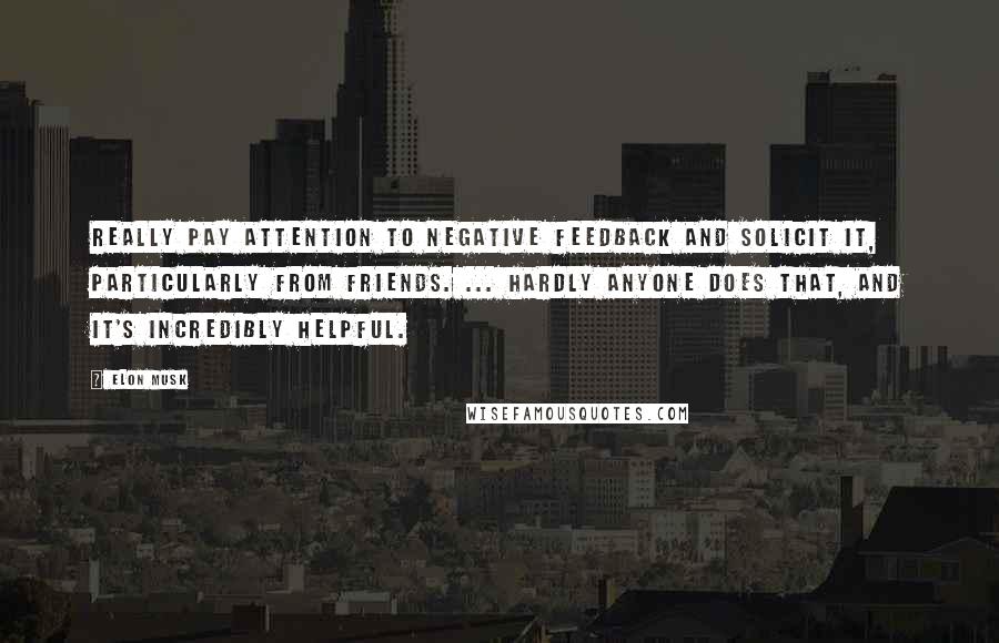 Elon Musk Quotes: Really pay attention to negative feedback and solicit it, particularly from friends. ... Hardly anyone does that, and it's incredibly helpful.