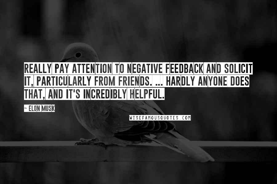 Elon Musk Quotes: Really pay attention to negative feedback and solicit it, particularly from friends. ... Hardly anyone does that, and it's incredibly helpful.