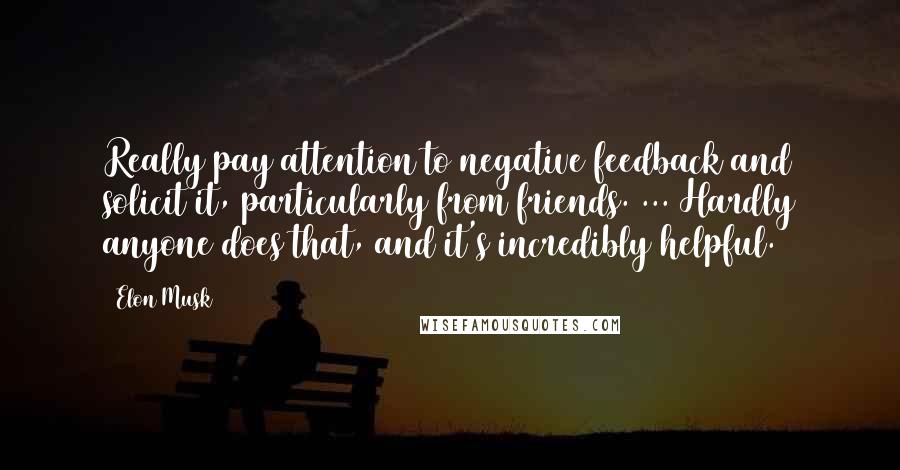 Elon Musk Quotes: Really pay attention to negative feedback and solicit it, particularly from friends. ... Hardly anyone does that, and it's incredibly helpful.