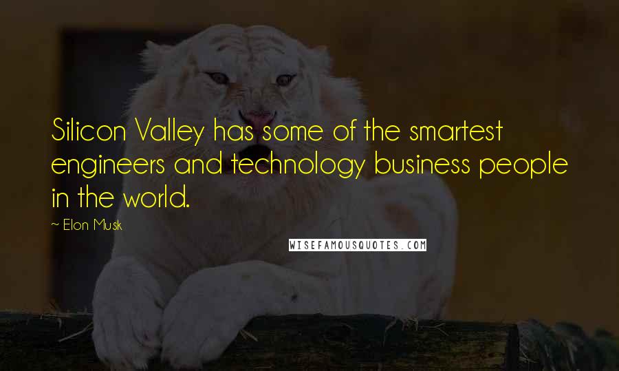 Elon Musk Quotes: Silicon Valley has some of the smartest engineers and technology business people in the world.