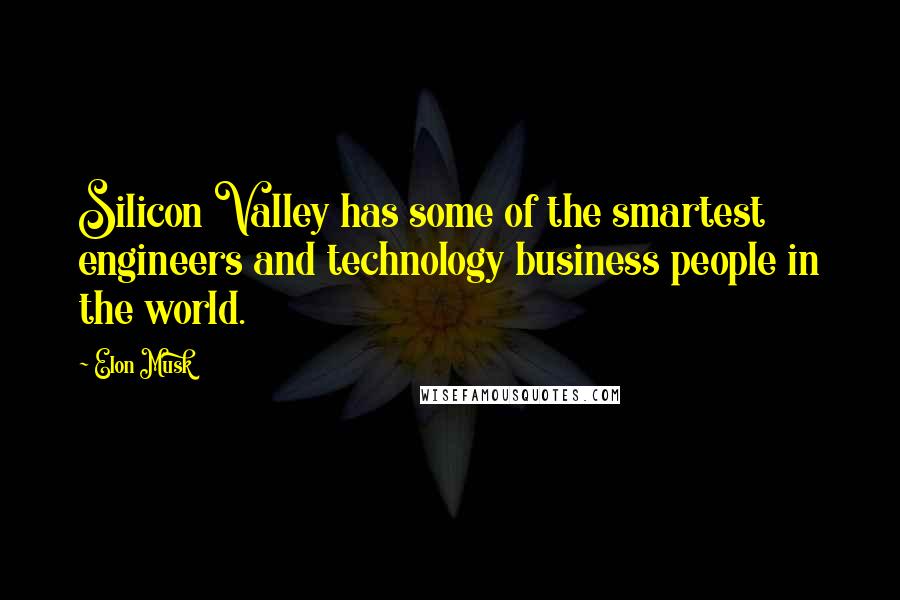 Elon Musk Quotes: Silicon Valley has some of the smartest engineers and technology business people in the world.