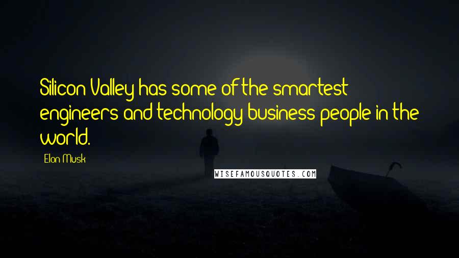 Elon Musk Quotes: Silicon Valley has some of the smartest engineers and technology business people in the world.