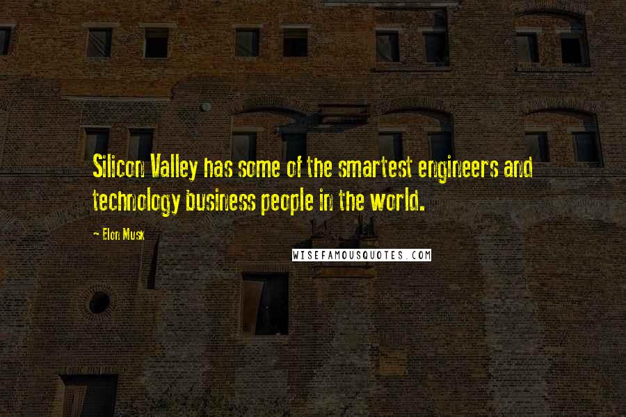 Elon Musk Quotes: Silicon Valley has some of the smartest engineers and technology business people in the world.