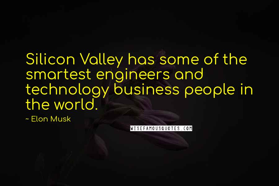 Elon Musk Quotes: Silicon Valley has some of the smartest engineers and technology business people in the world.