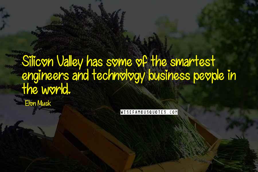 Elon Musk Quotes: Silicon Valley has some of the smartest engineers and technology business people in the world.