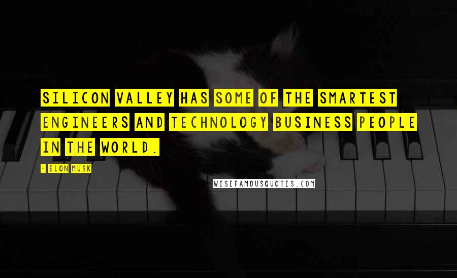 Elon Musk Quotes: Silicon Valley has some of the smartest engineers and technology business people in the world.