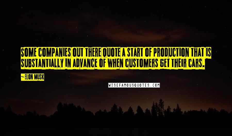 Elon Musk Quotes: Some companies out there quote a start of production that is substantially in advance of when customers get their cars.