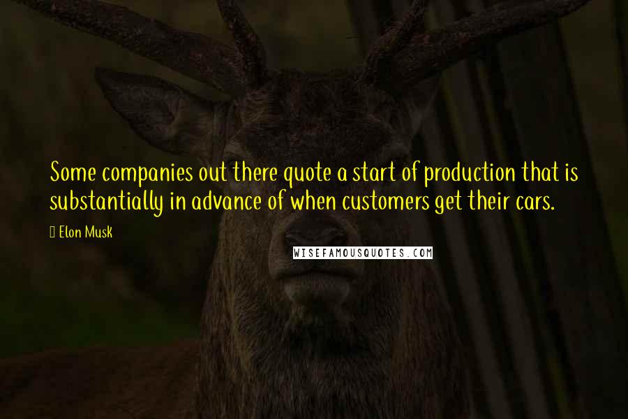 Elon Musk Quotes: Some companies out there quote a start of production that is substantially in advance of when customers get their cars.